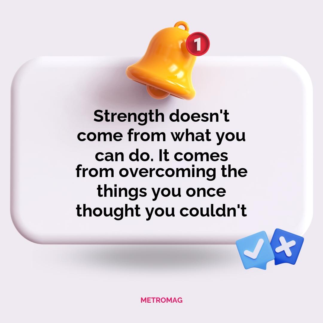 Strength doesn't come from what you can do. It comes from overcoming the things you once thought you couldn't