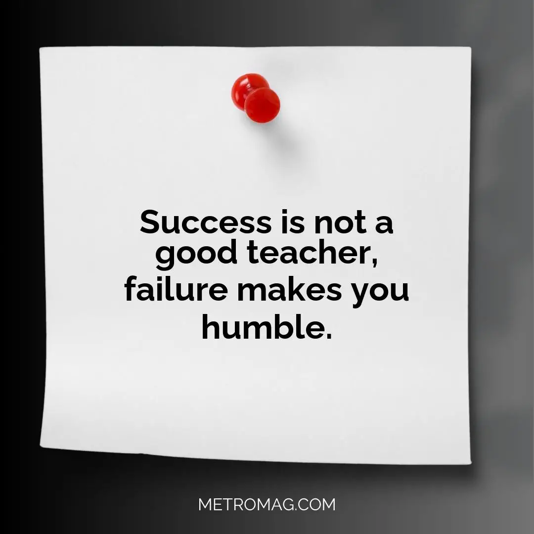Success is not a good teacher, failure makes you humble.