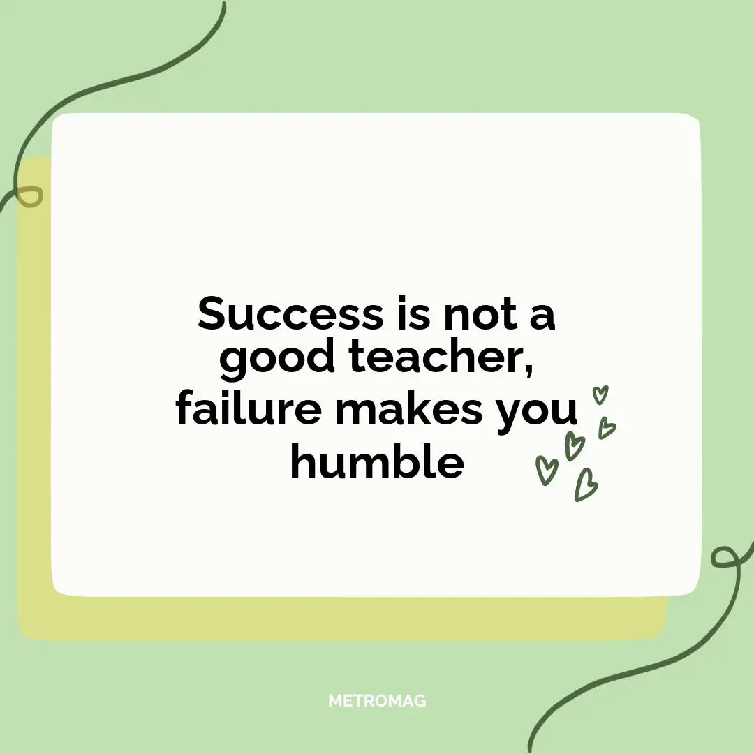 Success is not a good teacher, failure makes you humble