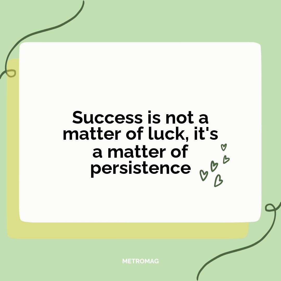 Success is not a matter of luck, it's a matter of persistence