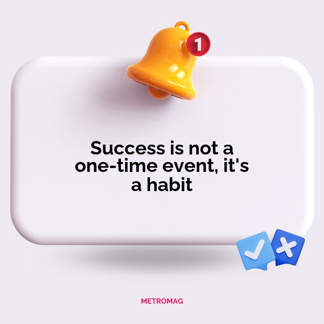 Success is not a one-time event, it's a habit