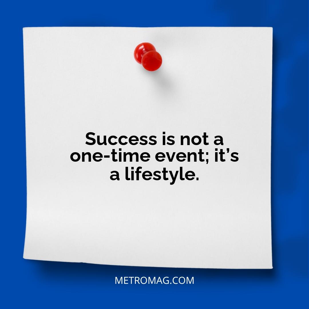Success is not a one-time event; it’s a lifestyle.