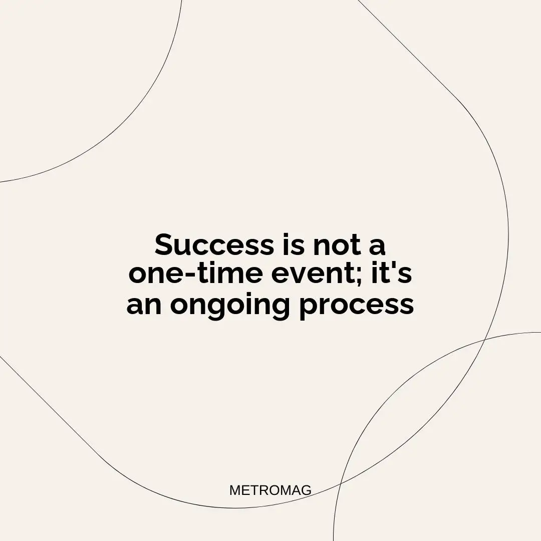 Success is not a one-time event; it's an ongoing process