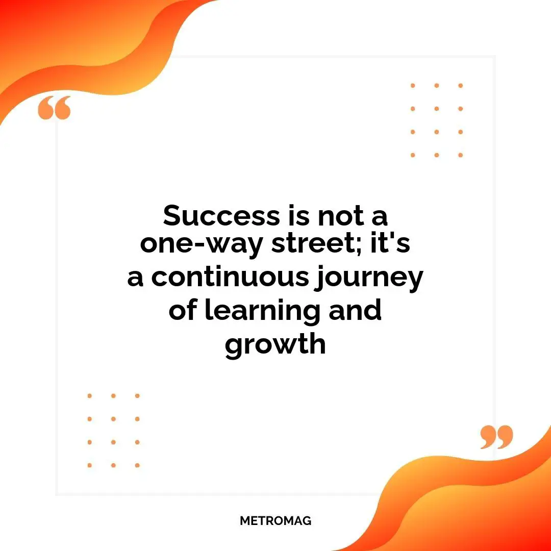Success is not a one-way street; it's a continuous journey of learning and growth