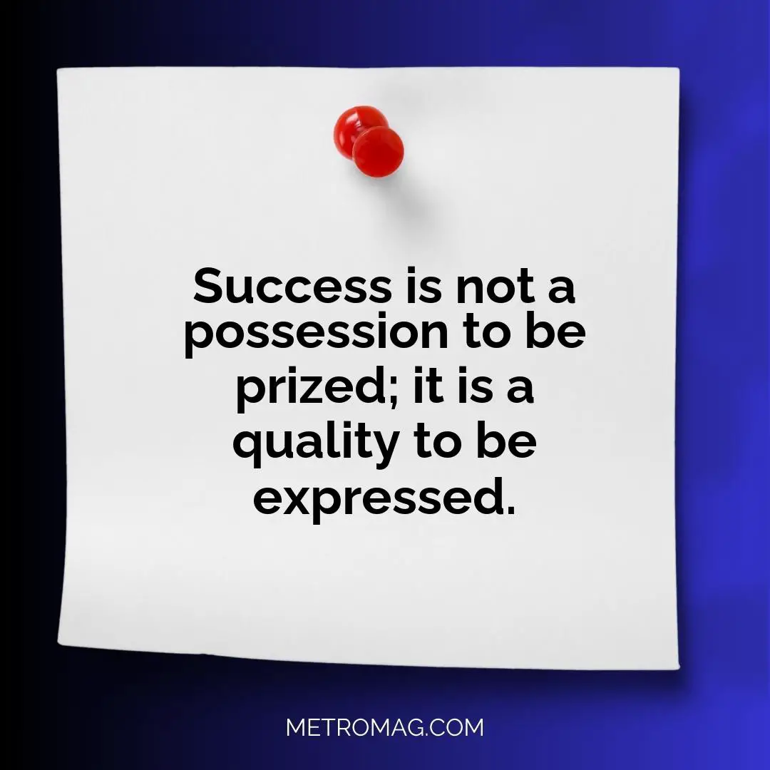 Success is not a possession to be prized; it is a quality to be expressed.
