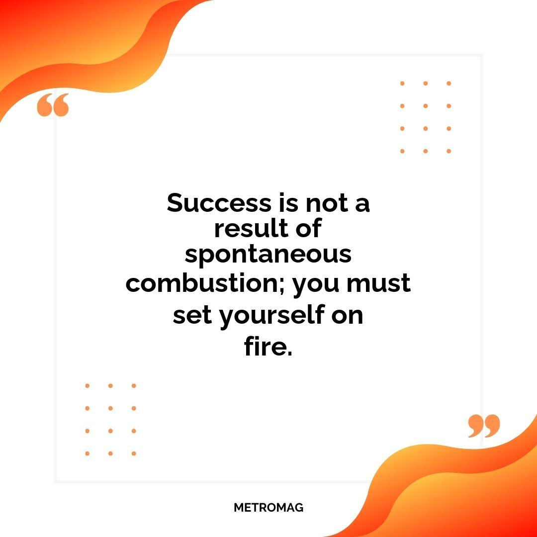 Success is not a result of spontaneous combustion; you must set yourself on fire.