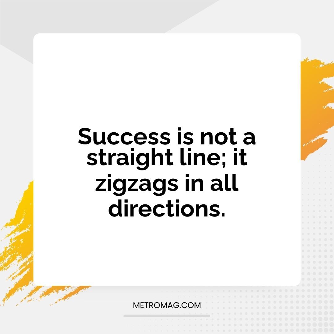 Success is not a straight line; it zigzags in all directions.