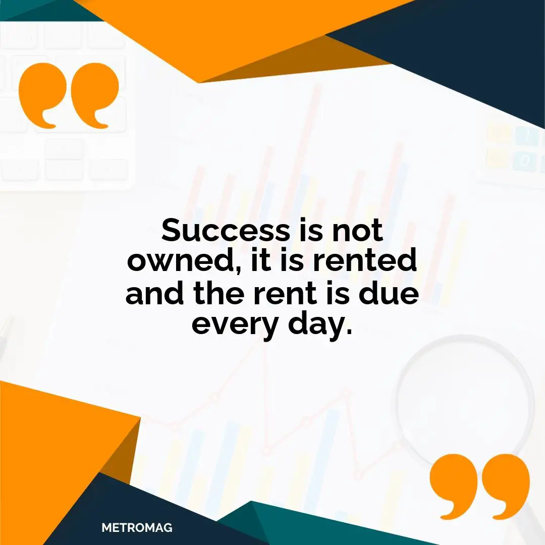 Success is not owned, it is rented and the rent is due every day.