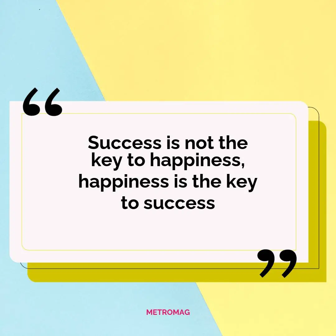 Success is not the key to happiness, happiness is the key to success