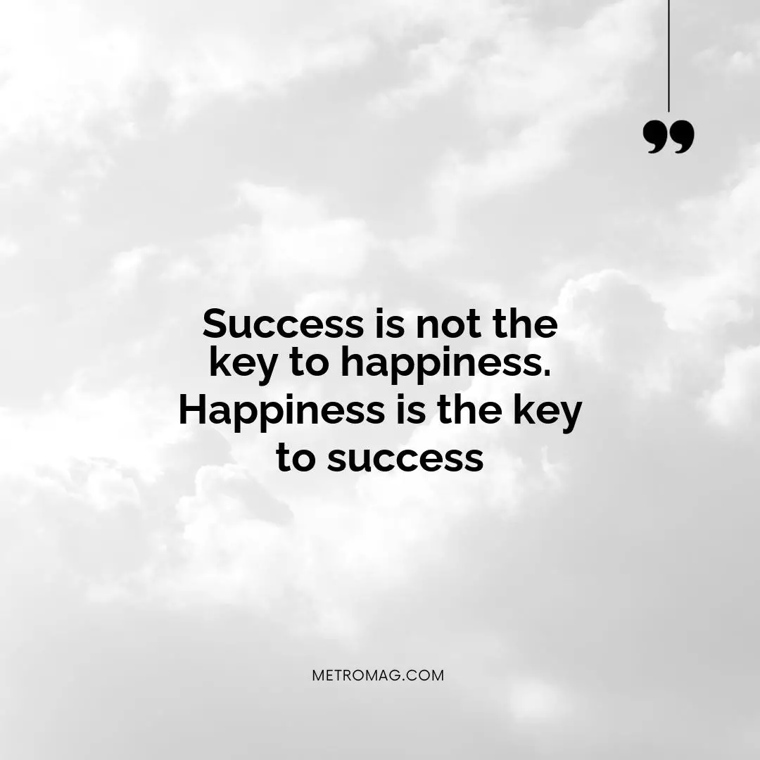 Success is not the key to happiness. Happiness is the key to success