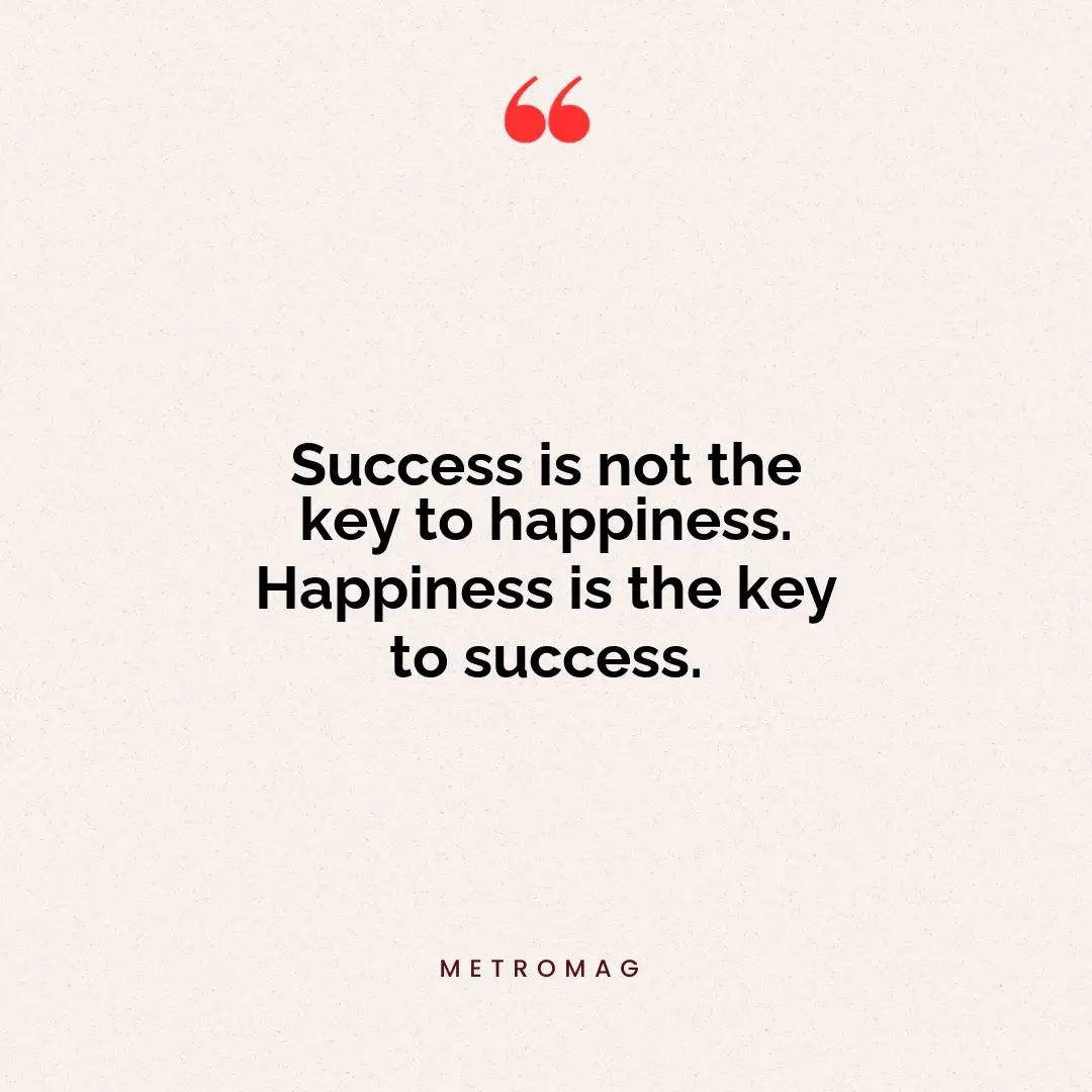 Success is not the key to happiness. Happiness is the key to success.