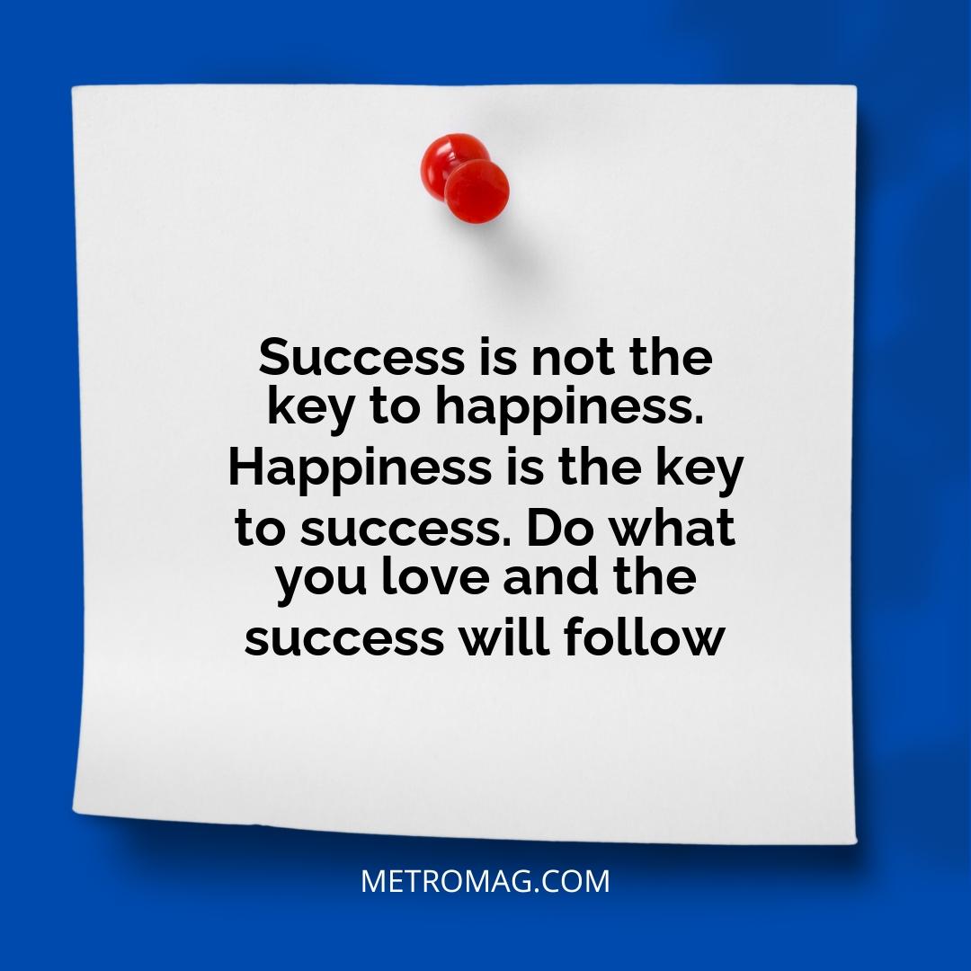 Success is not the key to happiness. Happiness is the key to success. Do what you love and the success will follow