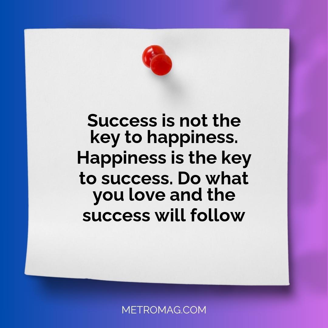 Success is not the key to happiness. Happiness is the key to success. Do what you love and the success will follow