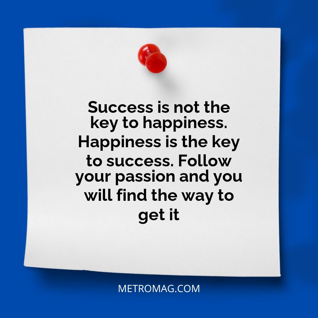Success is not the key to happiness. Happiness is the key to success. Follow your passion and you will find the way to get it
