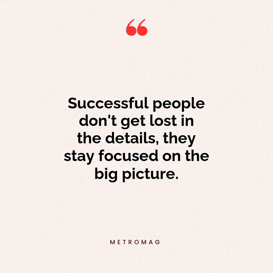 Successful people don't get lost in the details, they stay focused on the big picture.
