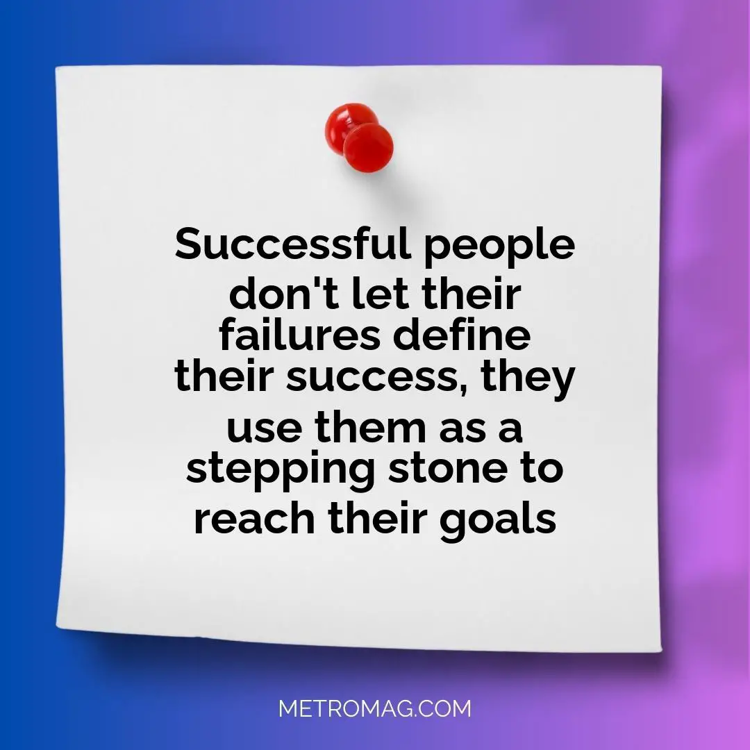 Successful people don't let their failures define their success, they use them as a stepping stone to reach their goals