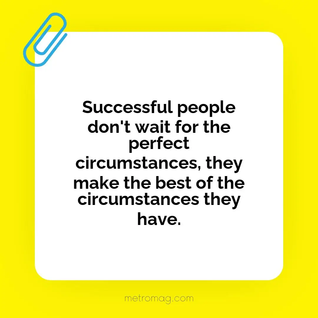 Successful people don't wait for the perfect circumstances, they make the best of the circumstances they have.