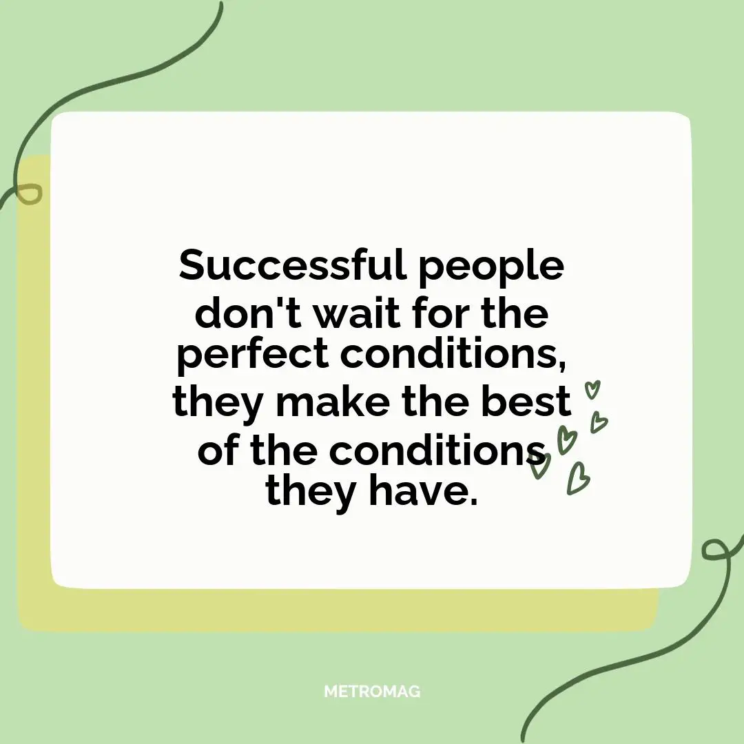 Successful people don't wait for the perfect conditions, they make the best of the conditions they have.