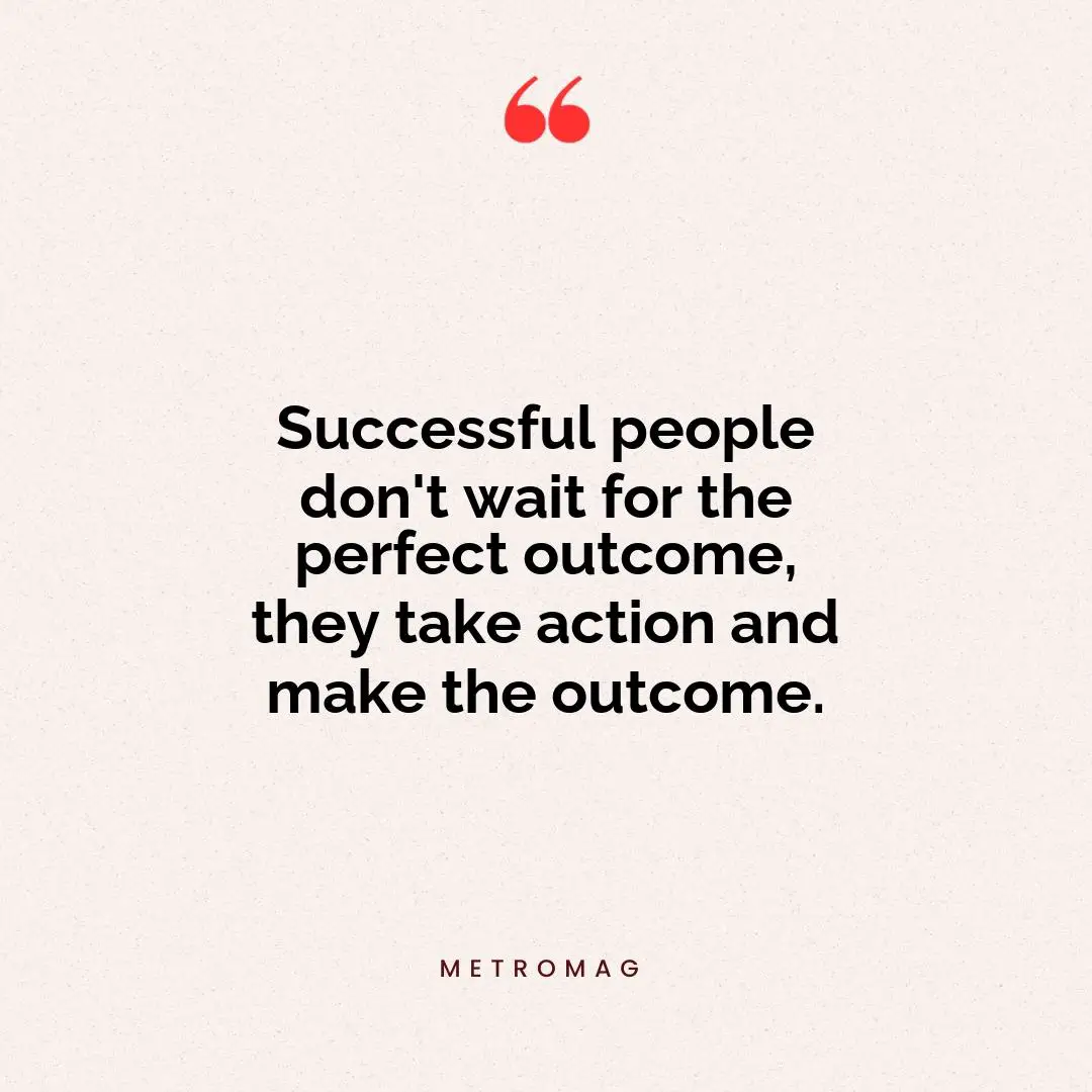 Successful people don't wait for the perfect outcome, they take action and make the outcome.