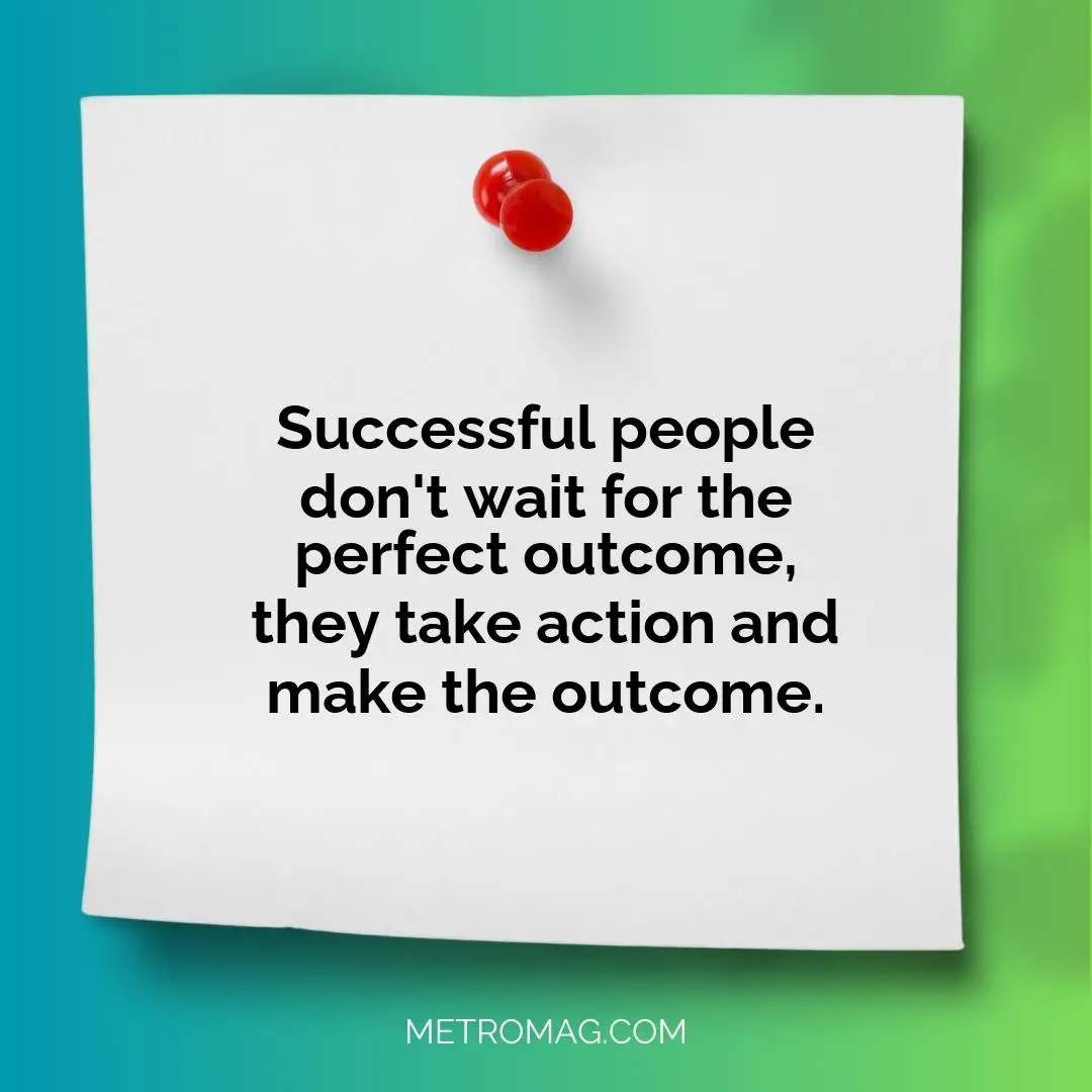 Successful people don't wait for the perfect outcome, they take action and make the outcome.