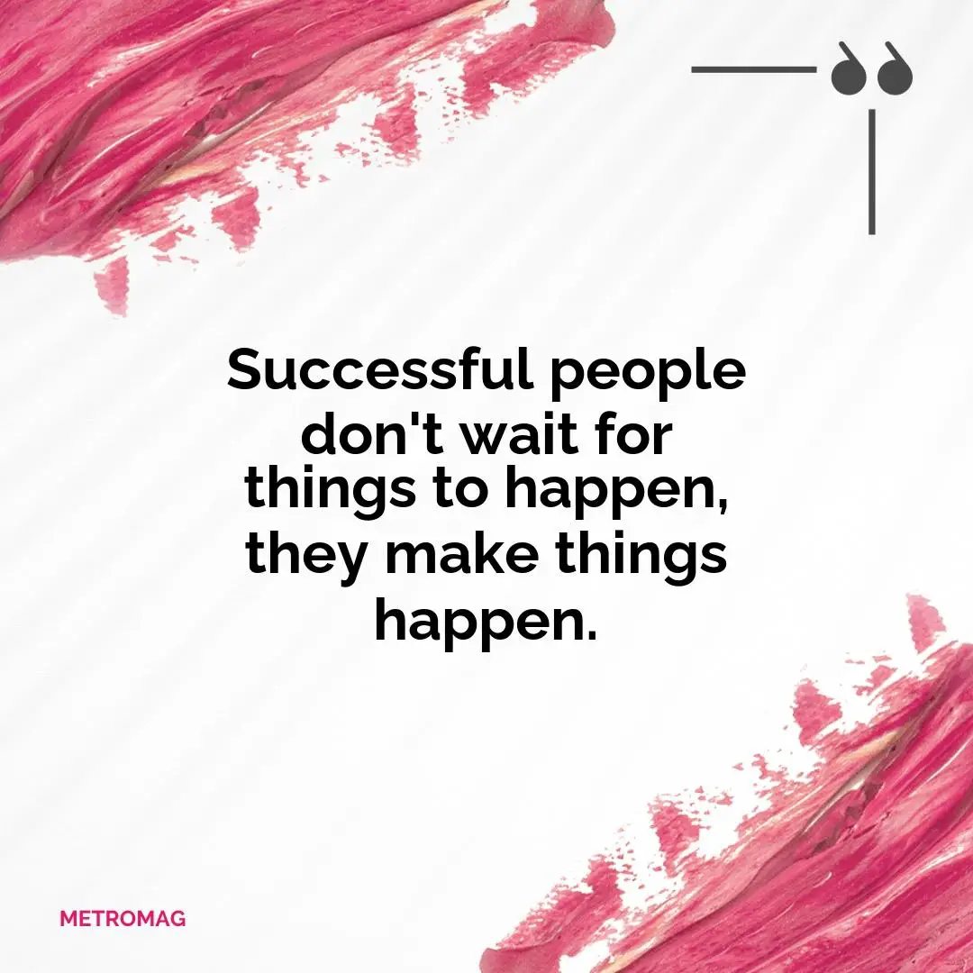 Successful people don't wait for things to happen, they make things happen.