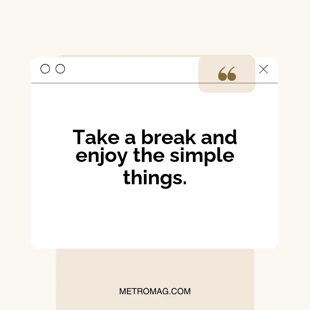 Take a break and enjoy the simple things.