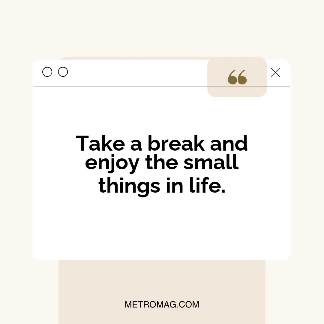 Take a break and enjoy the small things in life.