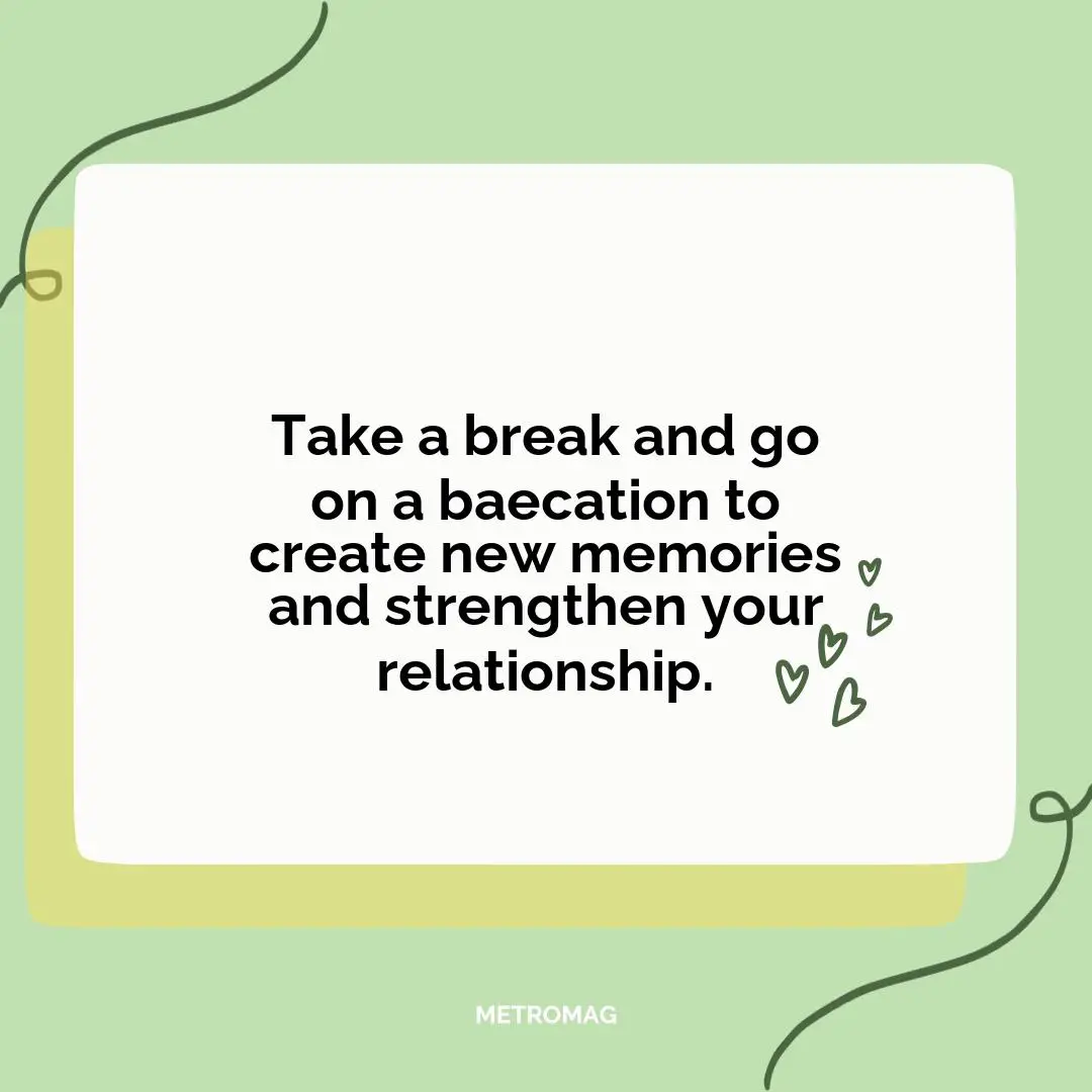 Take a break and go on a baecation to create new memories and strengthen your relationship.
