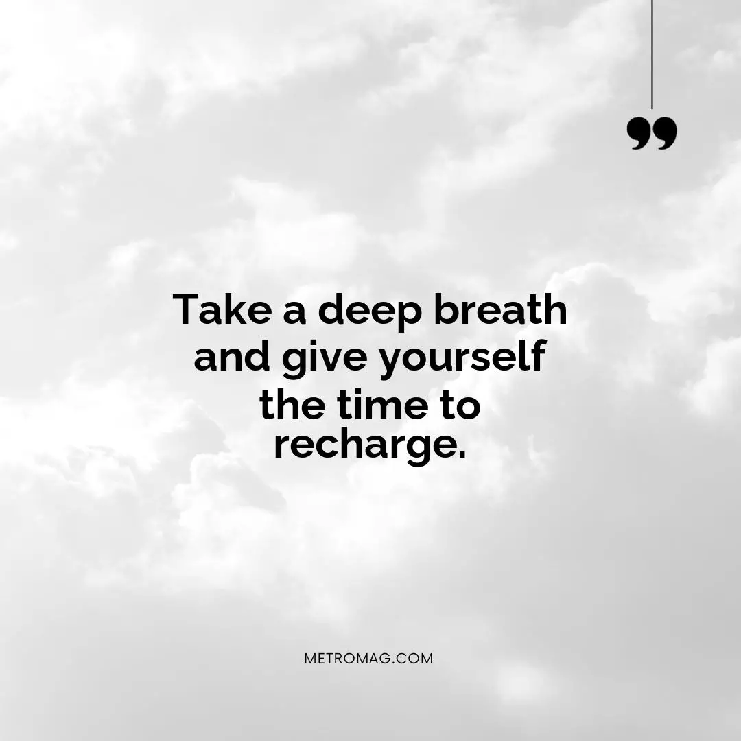 Take a deep breath and give yourself the time to recharge.