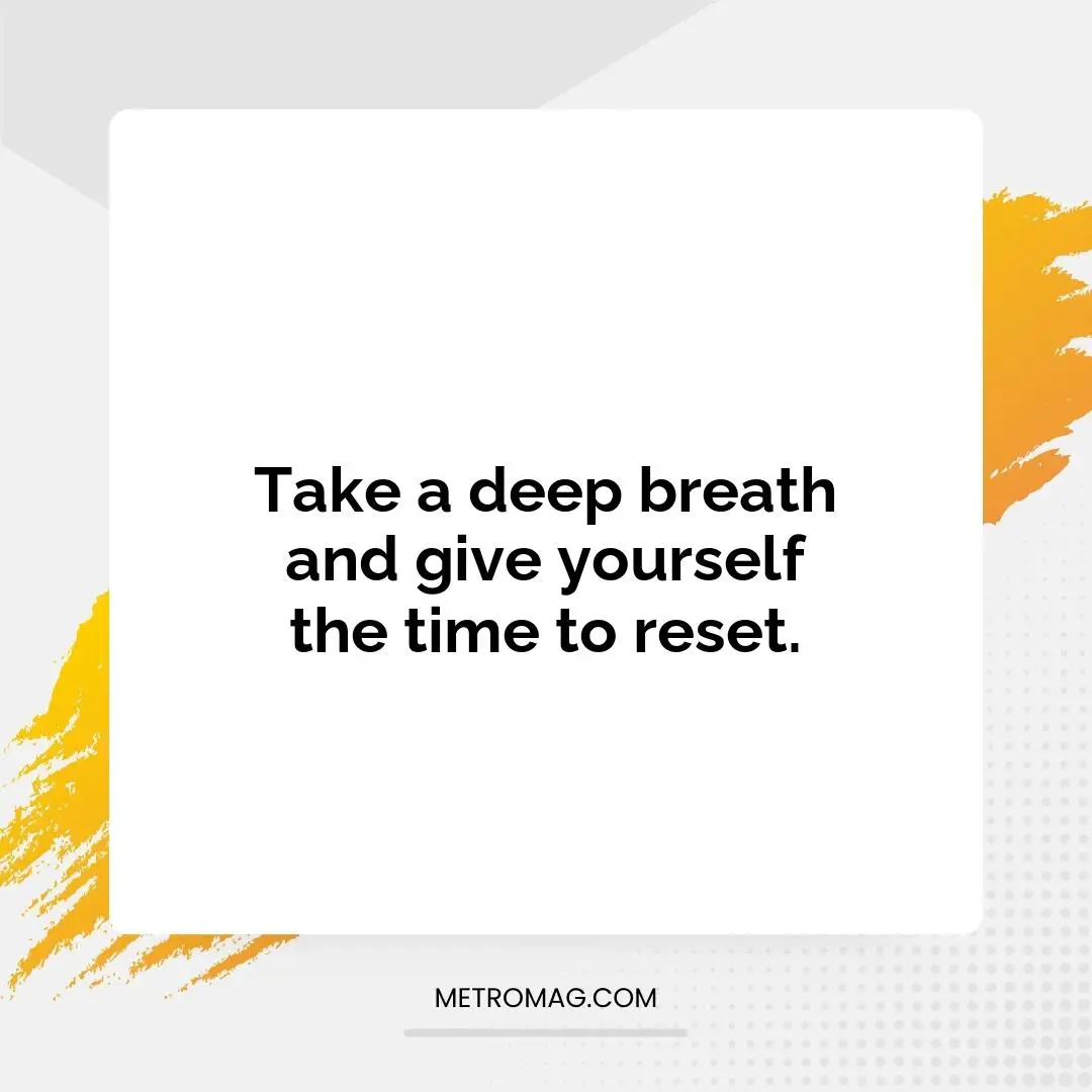Take a deep breath and give yourself the time to reset.