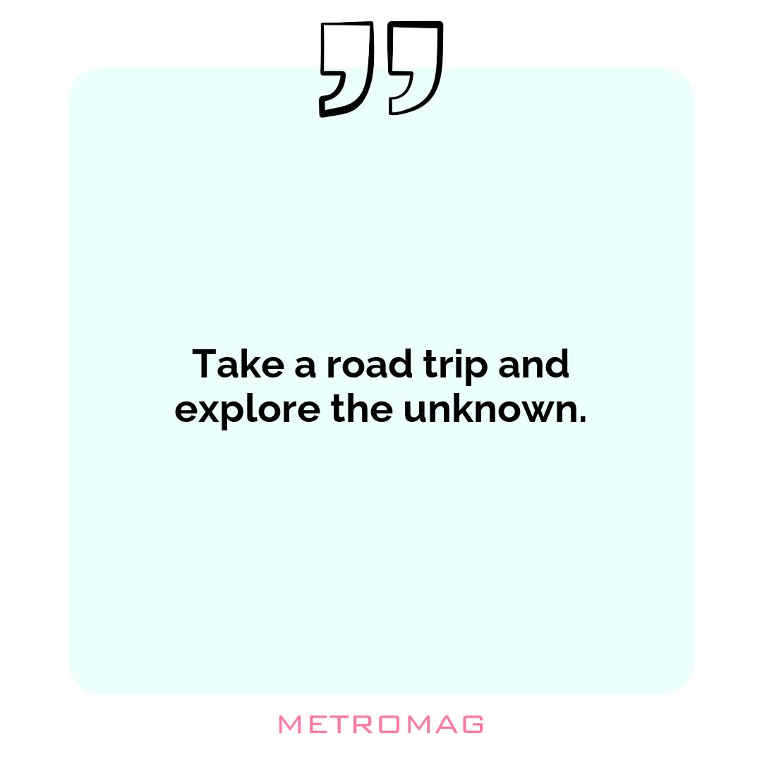 Take a road trip and explore the unknown.