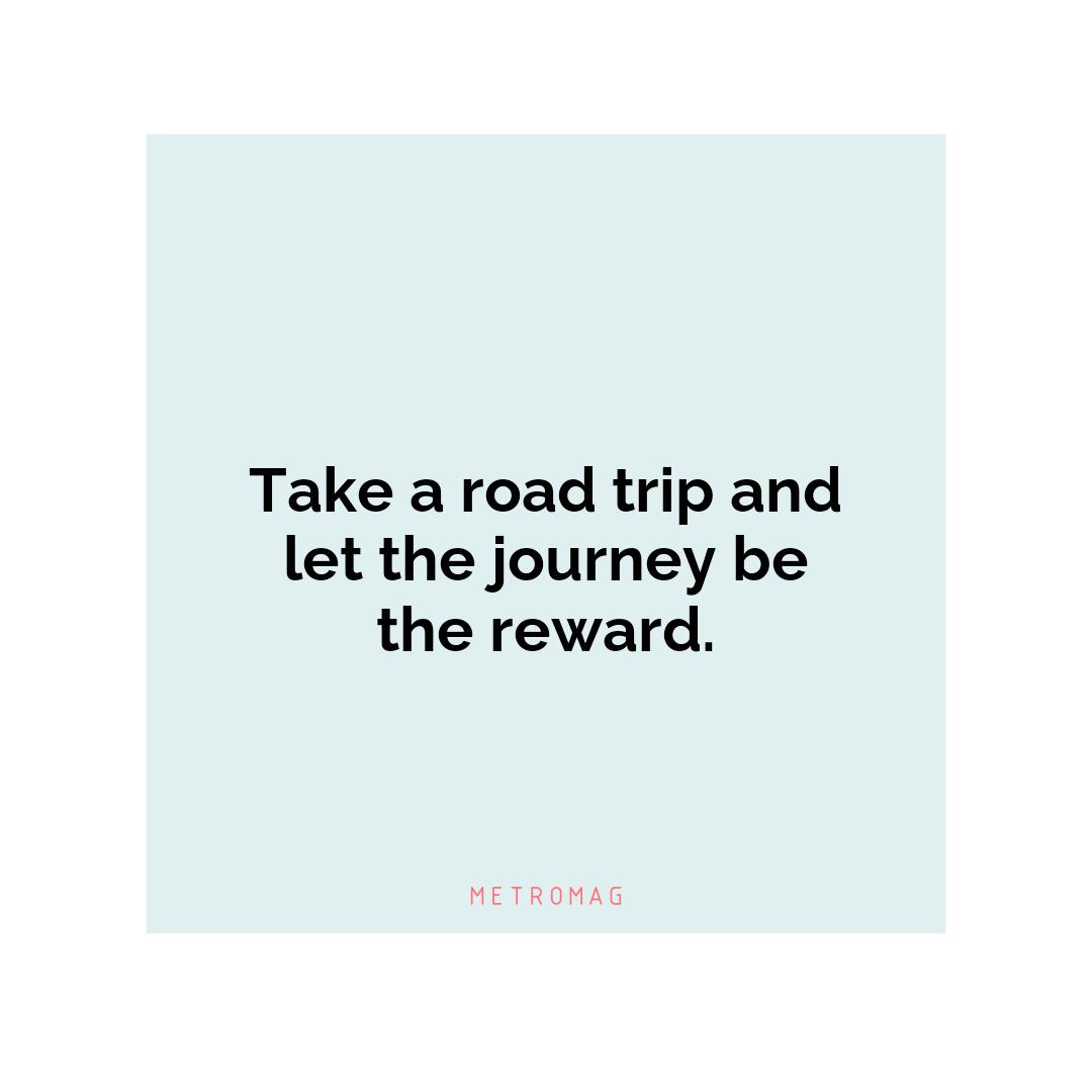 Take a road trip and let the journey be the reward.