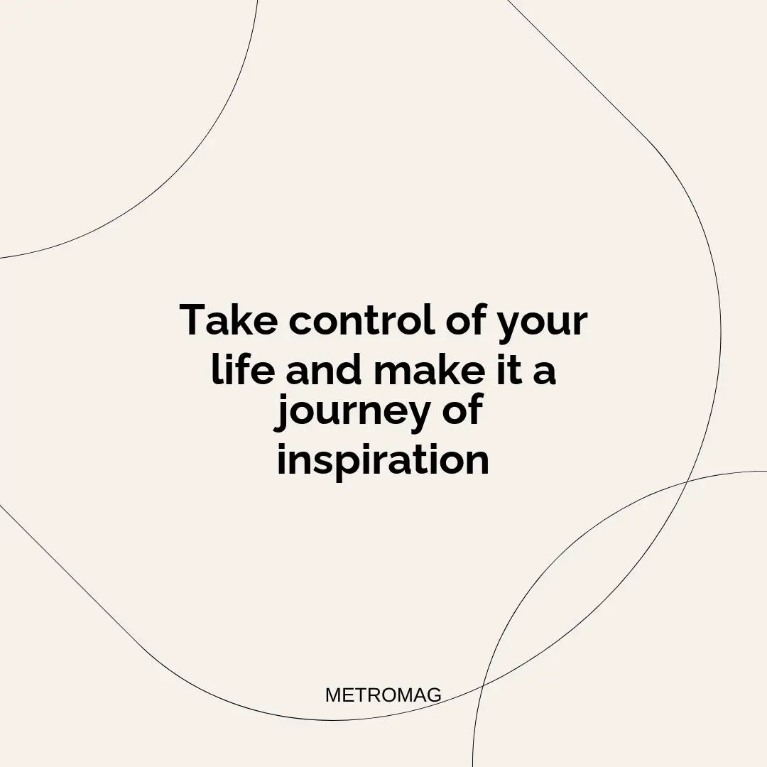 Take control of your life and make it a journey of inspiration