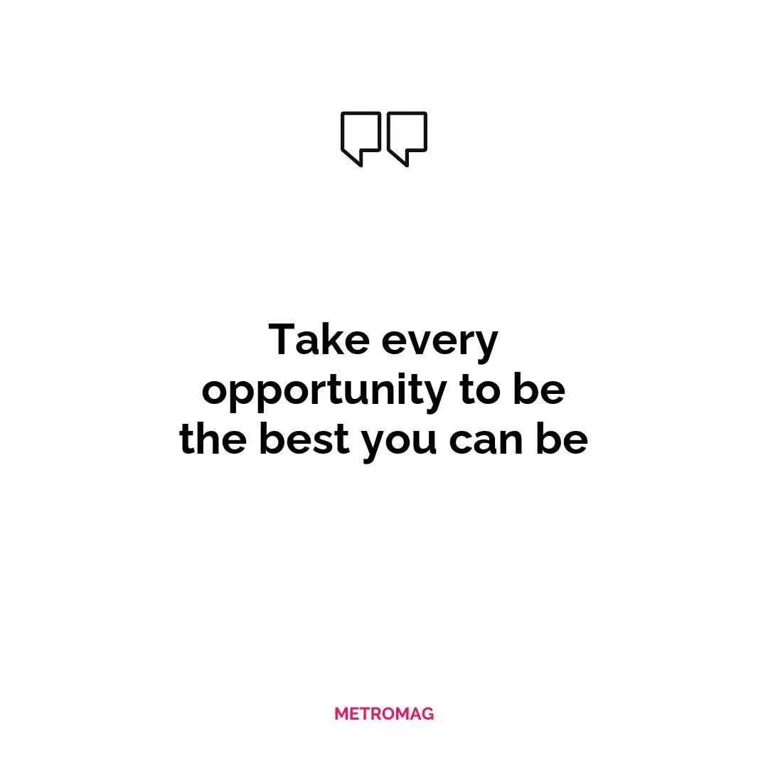 Take every opportunity to be the best you can be