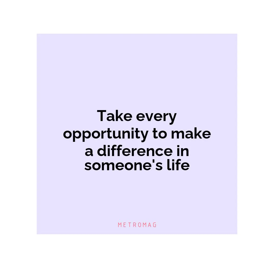 Take every opportunity to make a difference in someone's life