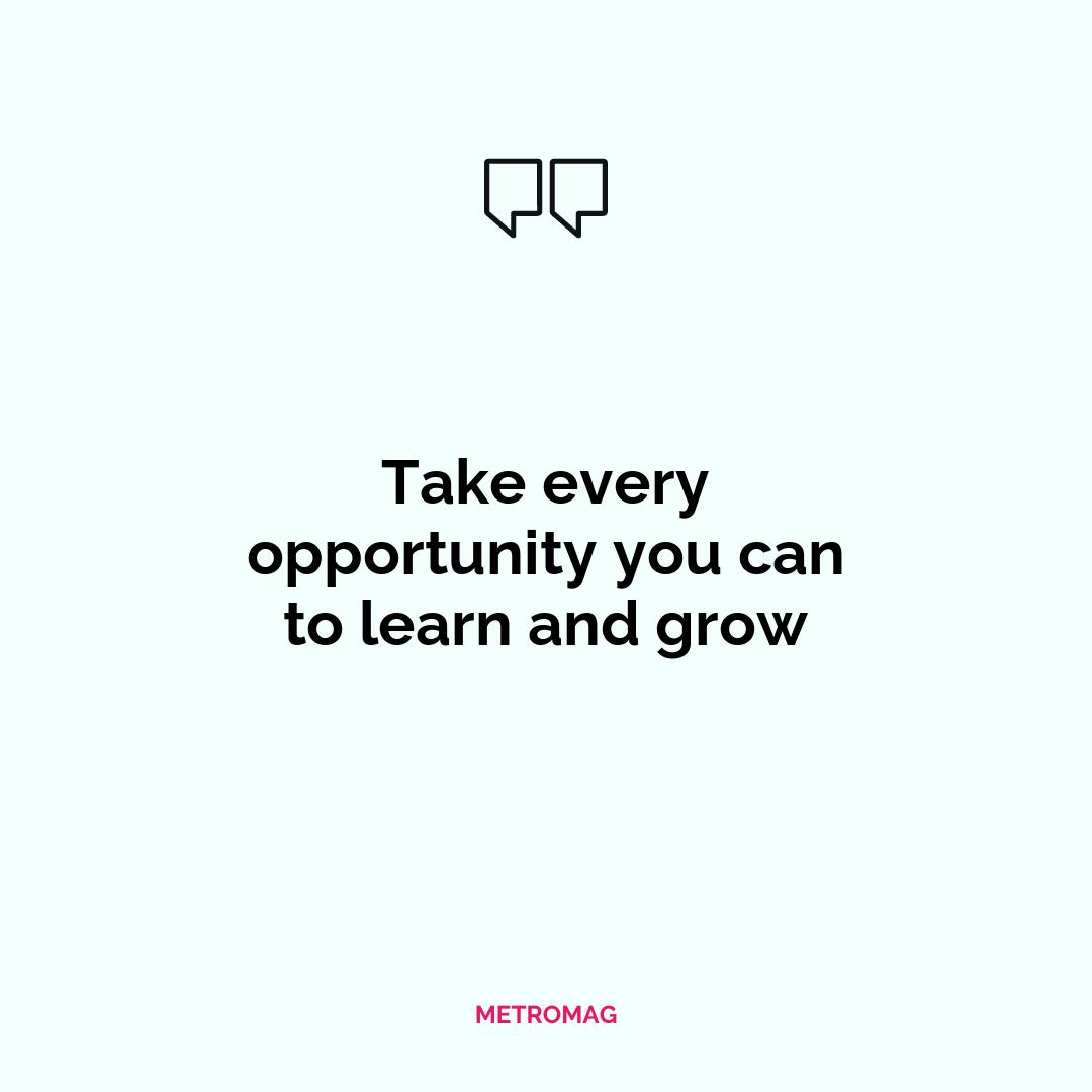 Take every opportunity you can to learn and grow