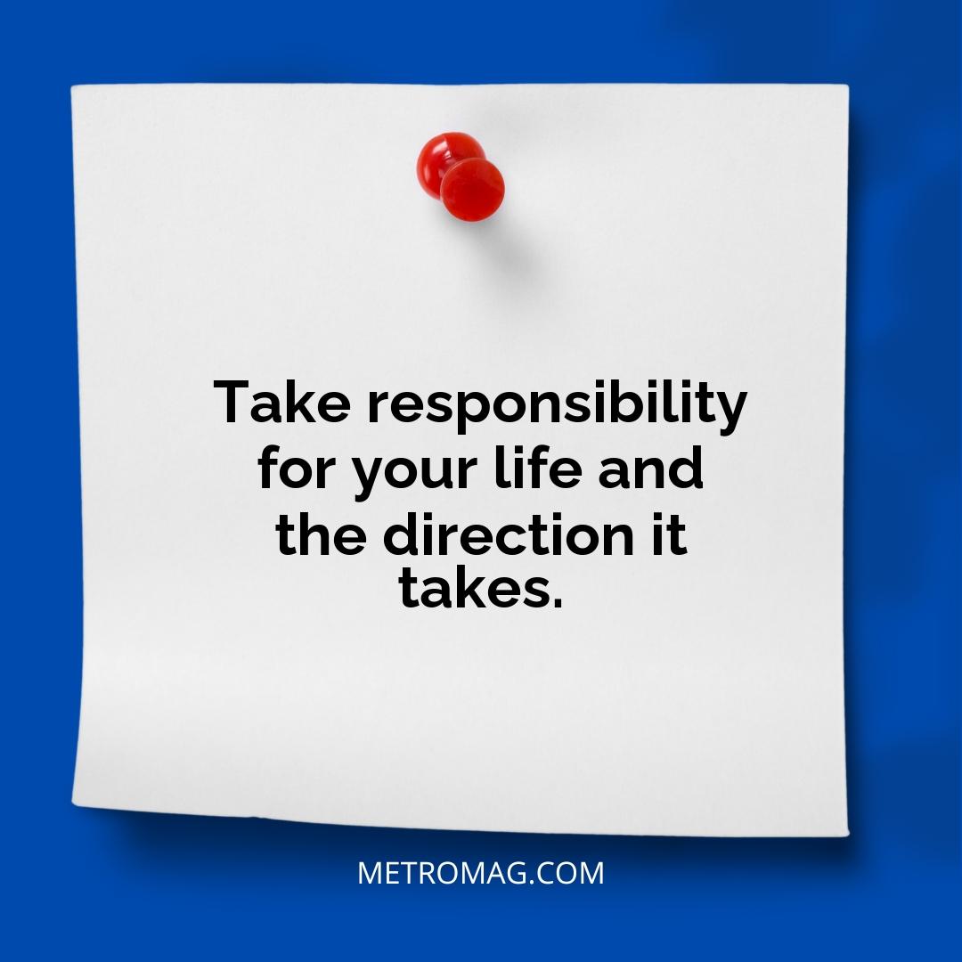 Take responsibility for your life and the direction it takes.