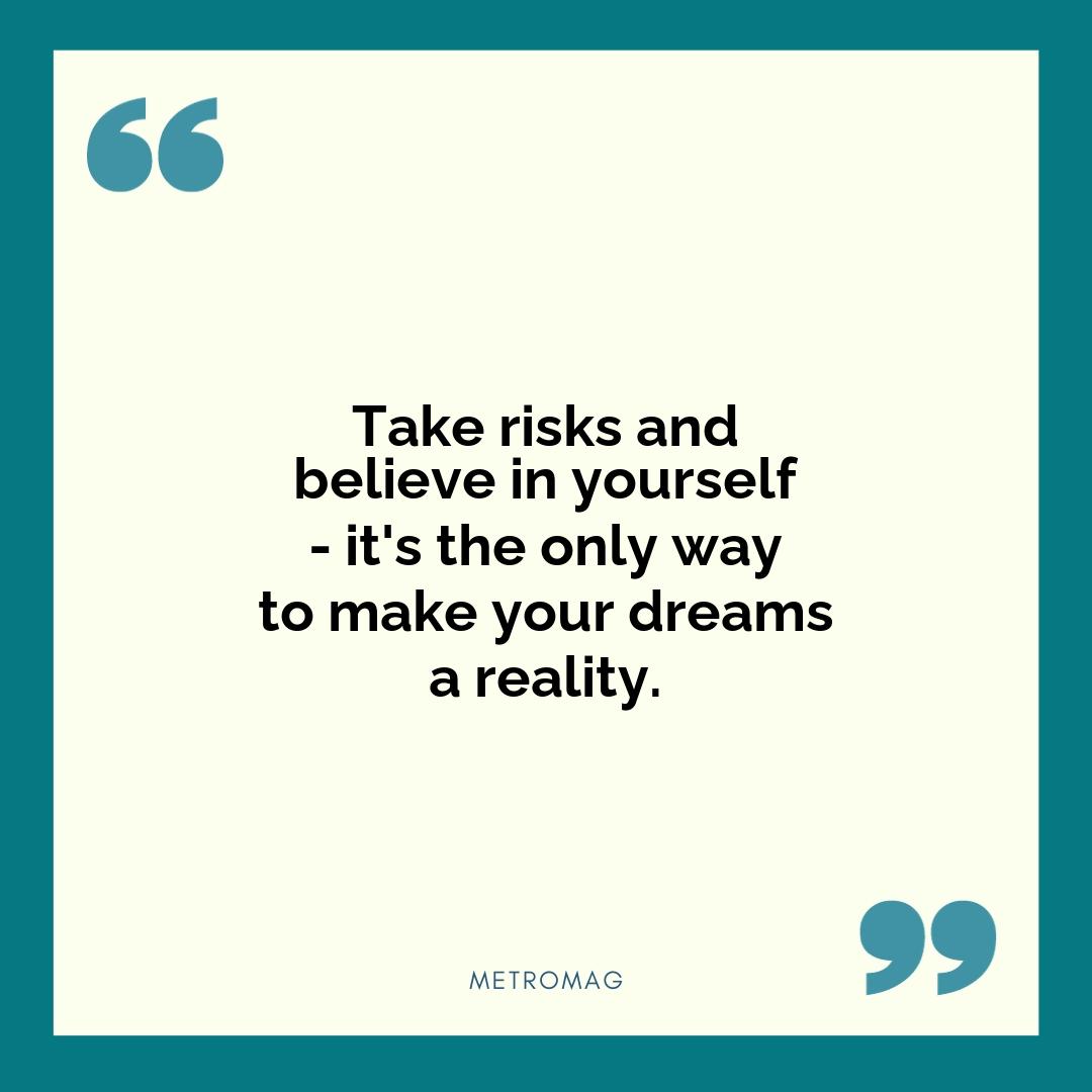 Take risks and believe in yourself - it's the only way to make your dreams a reality.