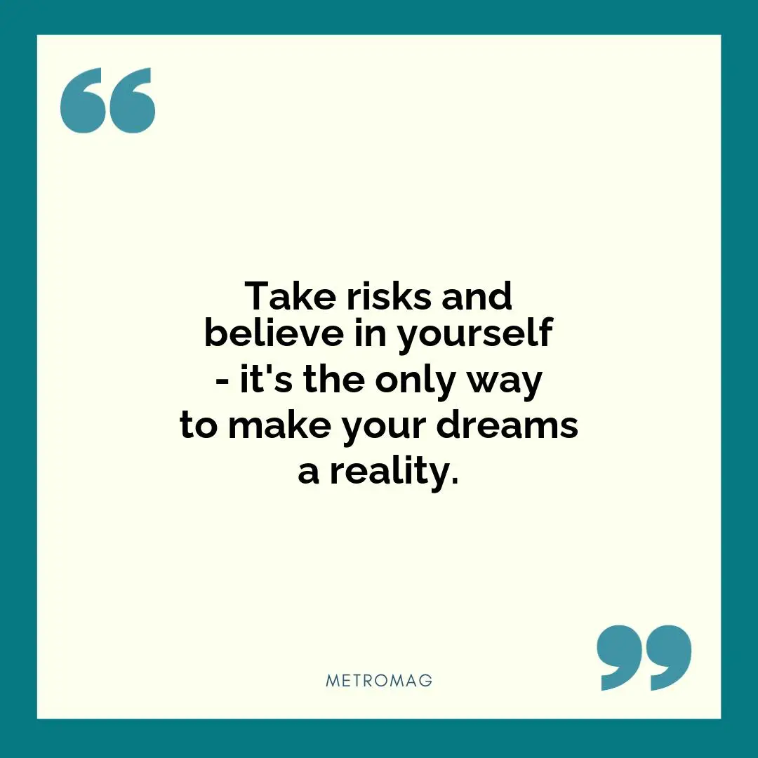 Take risks and believe in yourself - it's the only way to make your dreams a reality.