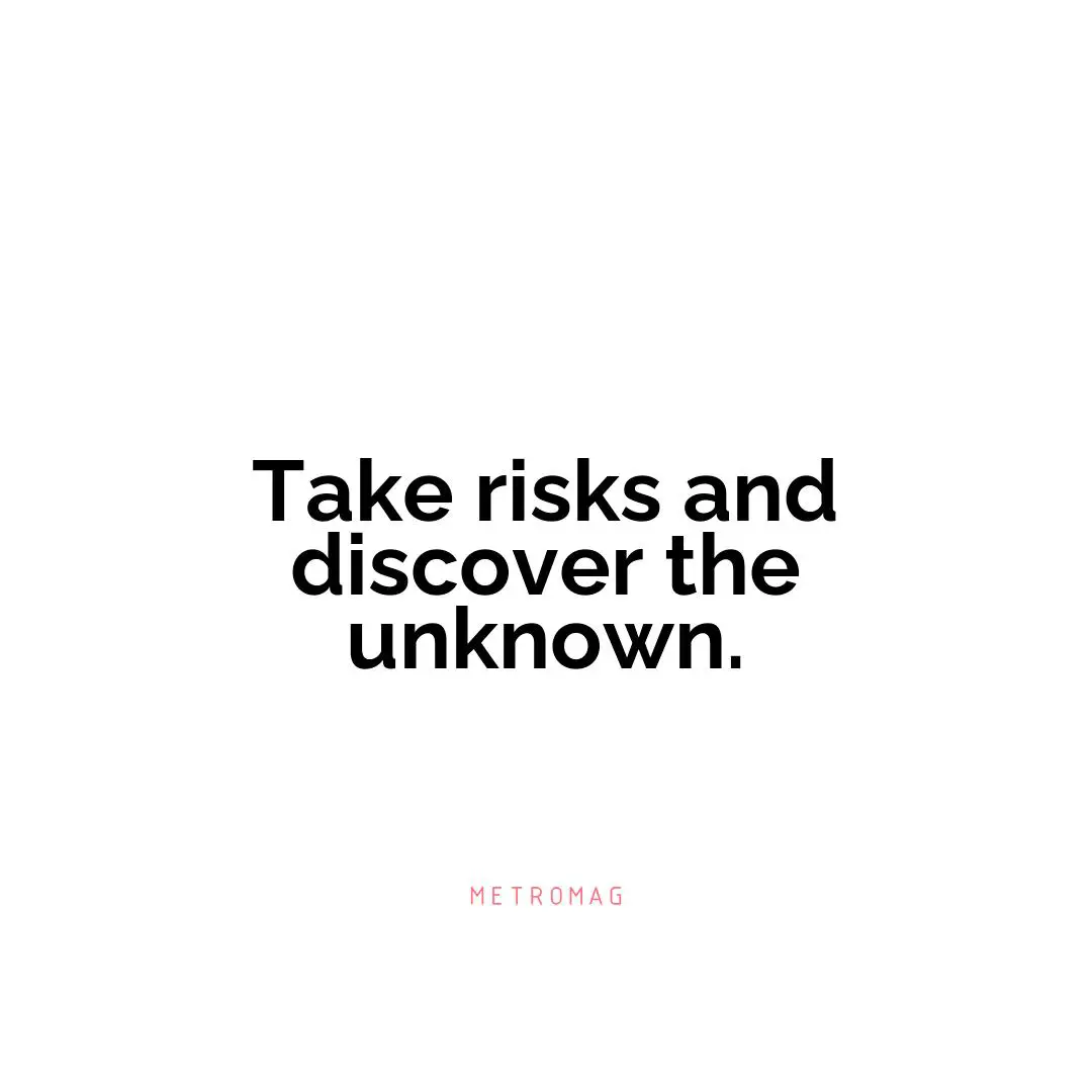Take risks and discover the unknown.