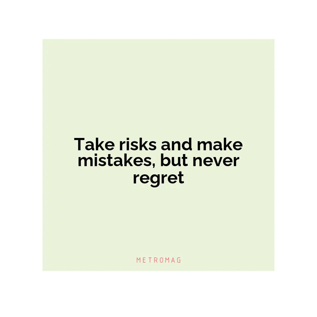 Take risks and make mistakes, but never regret