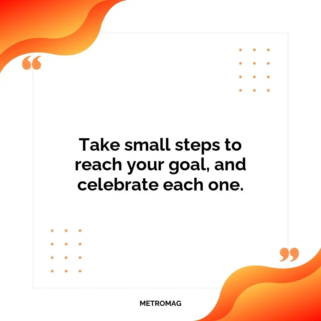 Take small steps to reach your goal, and celebrate each one.