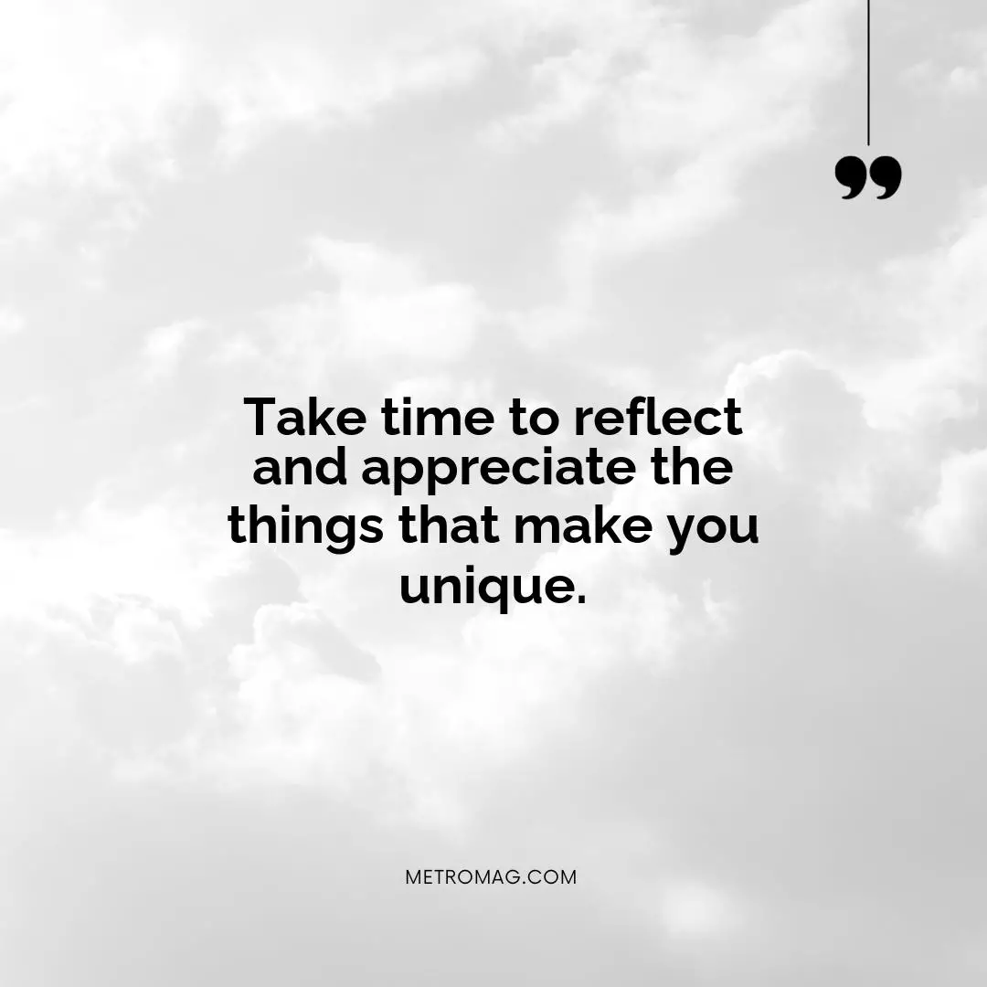 Take time to reflect and appreciate the things that make you unique.