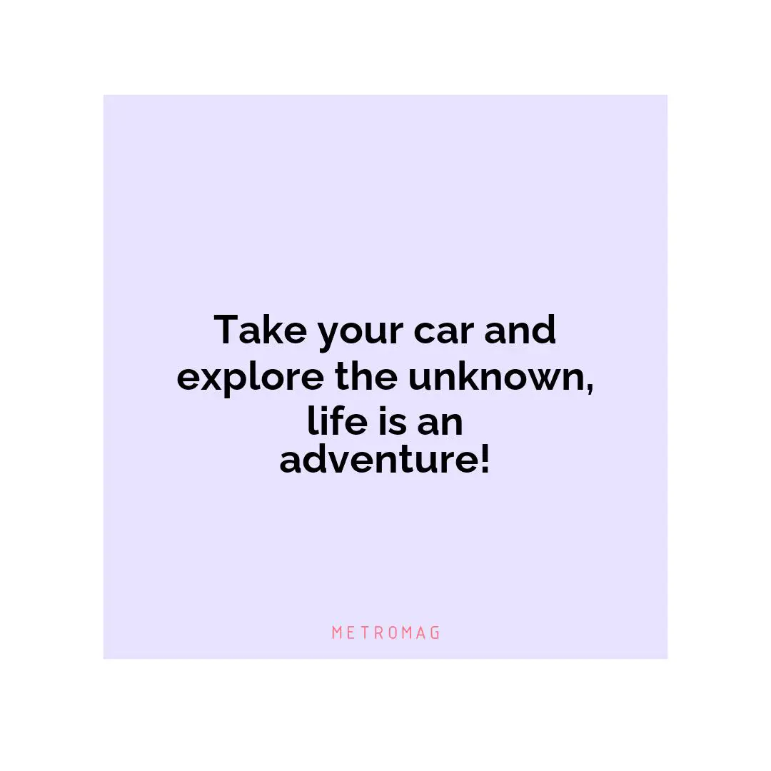 Take your car and explore the unknown, life is an adventure!