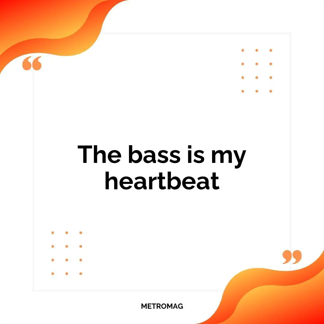The bass is my heartbeat