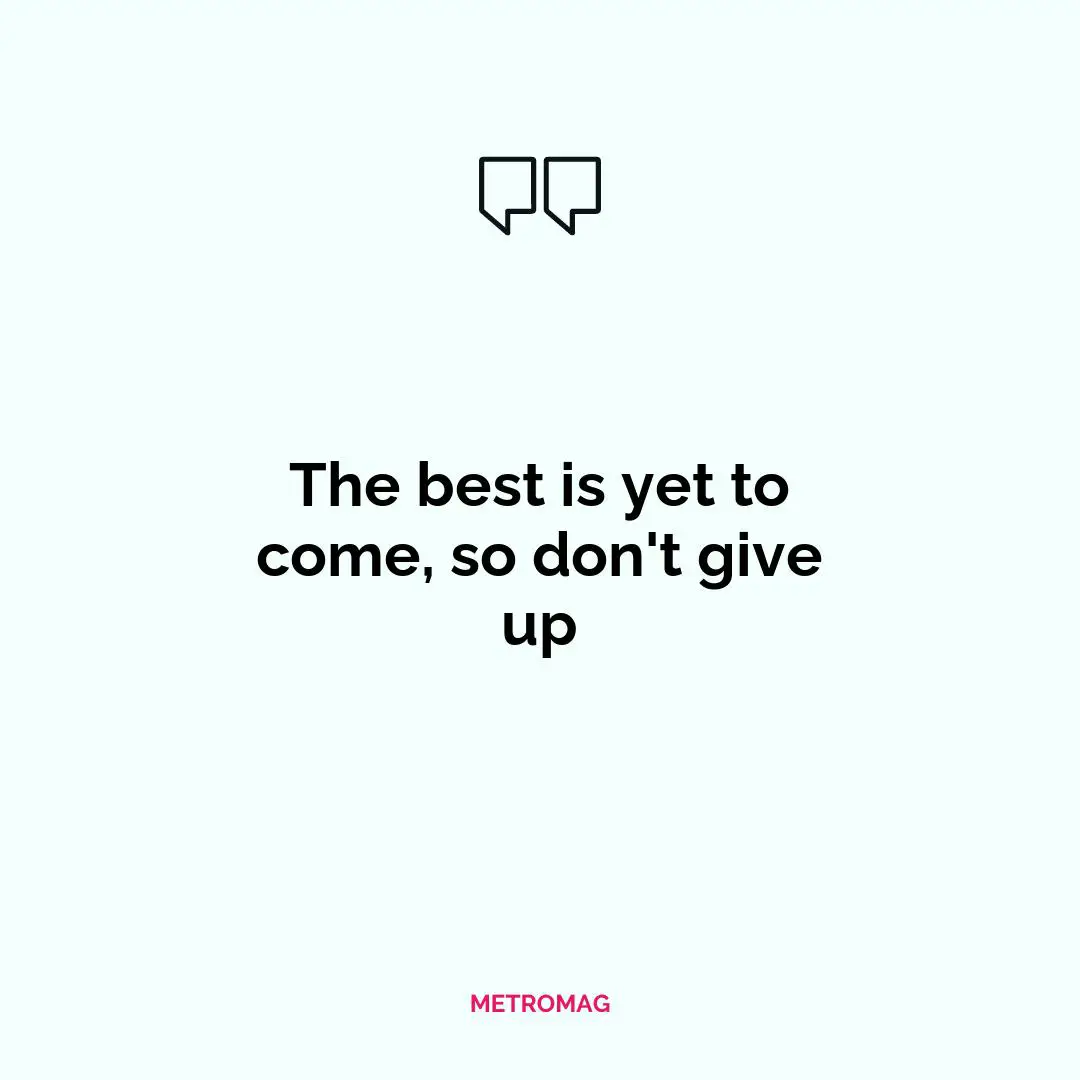The best is yet to come, so don't give up