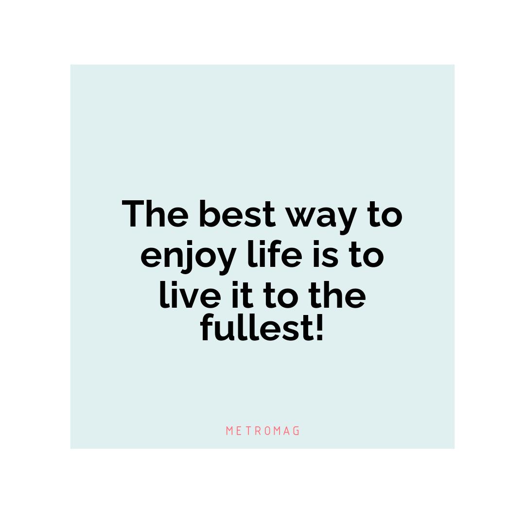 The best way to enjoy life is to live it to the fullest!