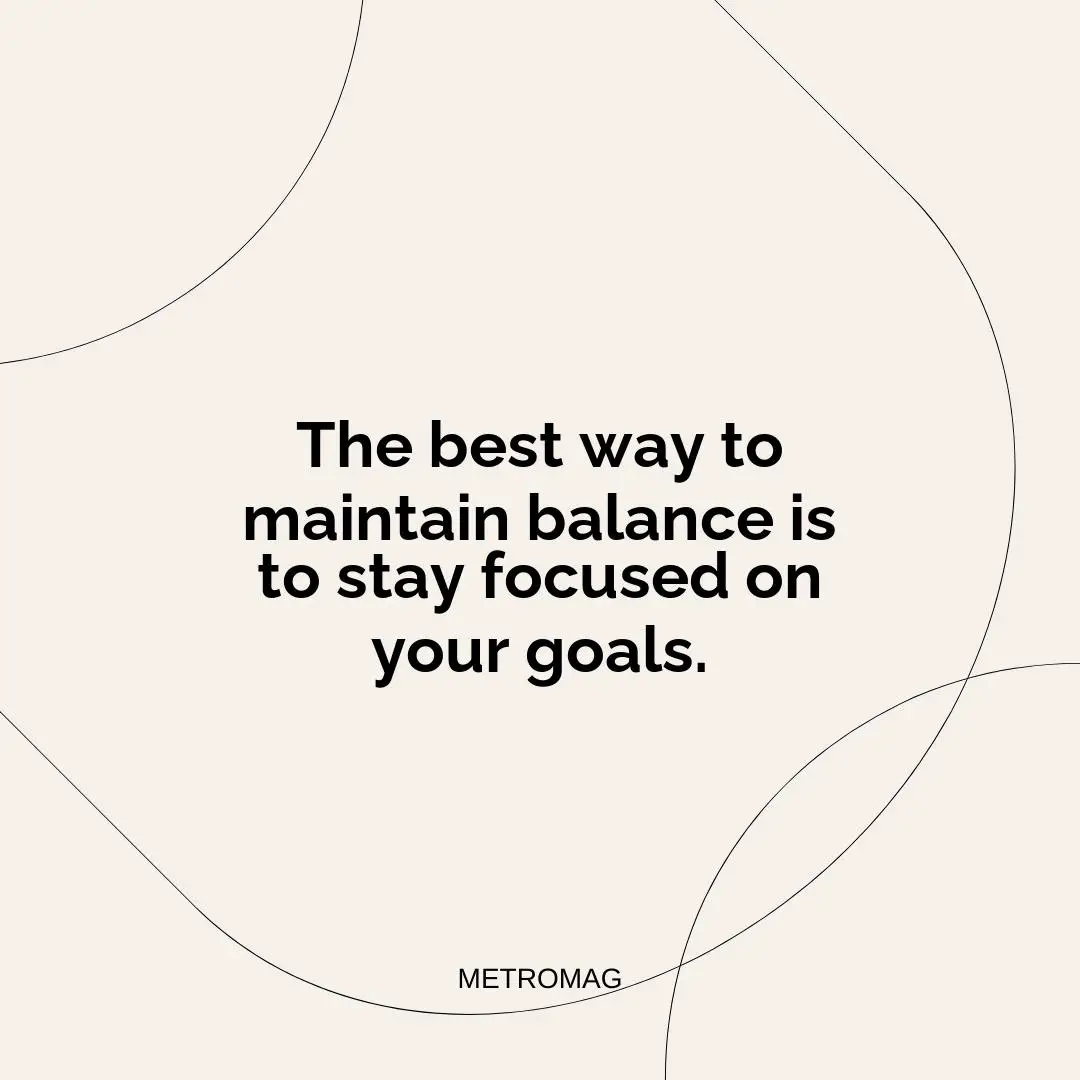 The best way to maintain balance is to stay focused on your goals.