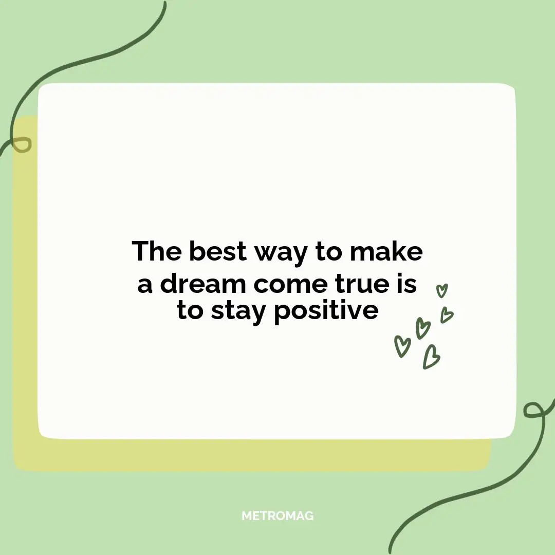 The best way to make a dream come true is to stay positive