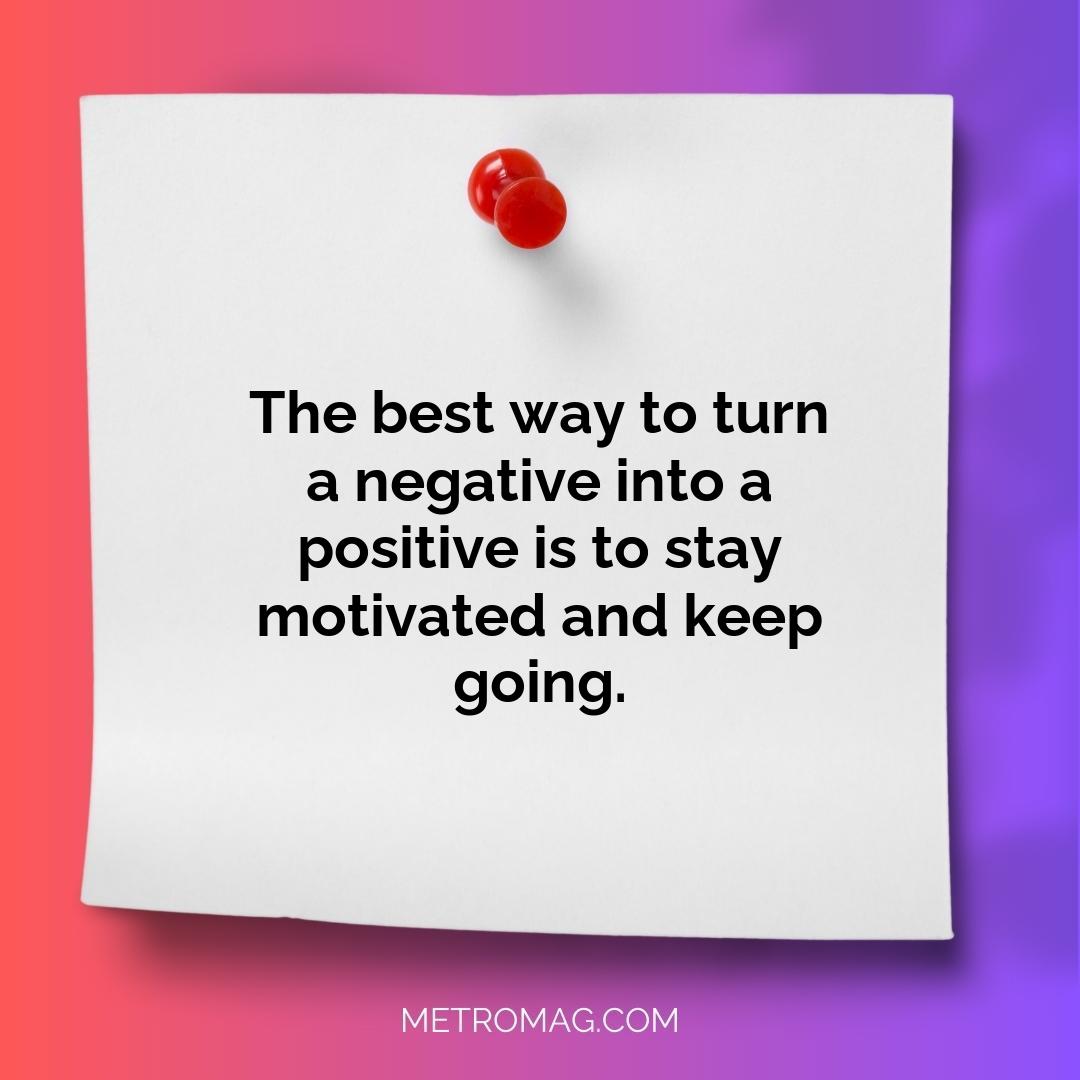 The best way to turn a negative into a positive is to stay motivated and keep going.
